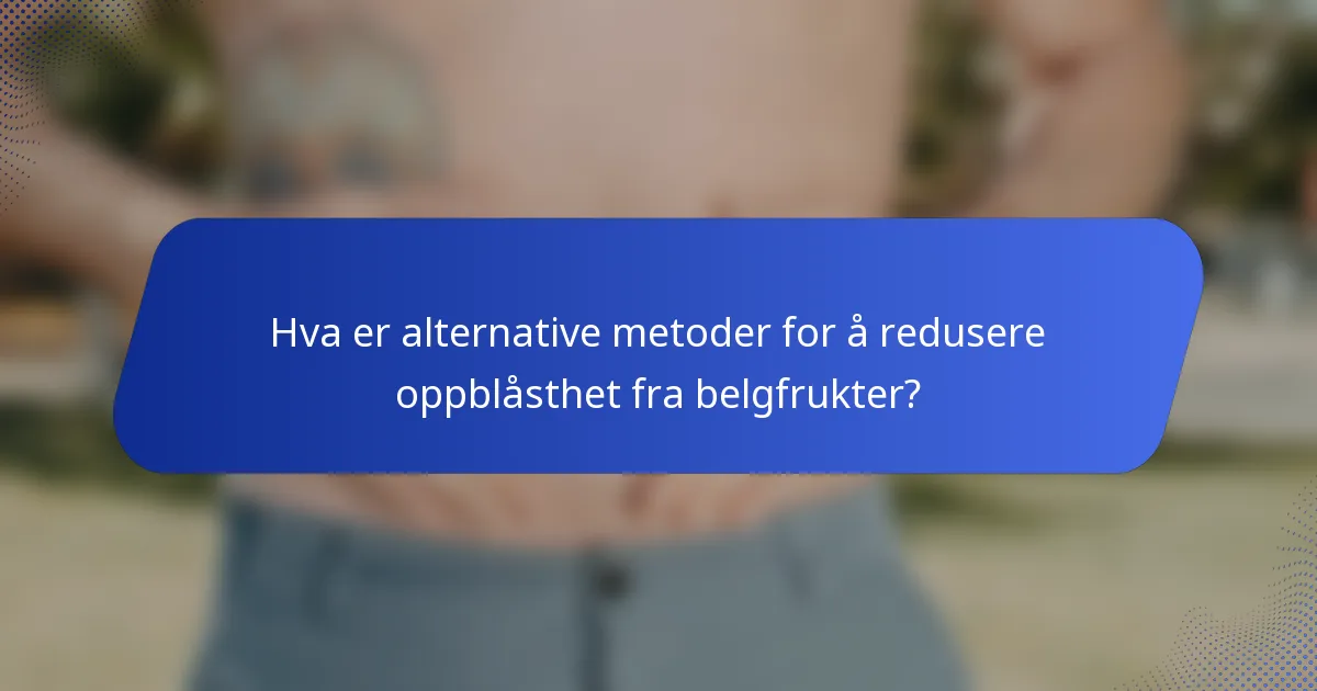 Hva er alternative metoder for å redusere oppblåsthet fra belgfrukter?