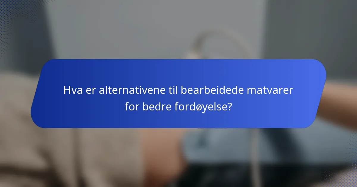 Hva er alternativene til bearbeidede matvarer for bedre fordøyelse?