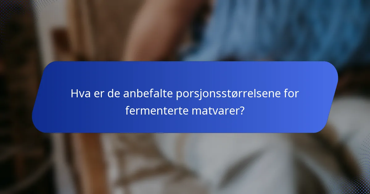 Hva er de anbefalte porsjonsstørrelsene for fermenterte matvarer?