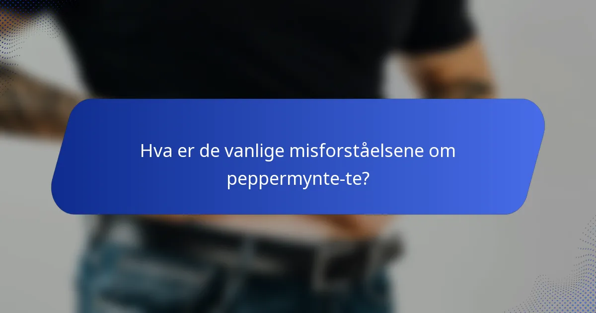 Hva er de vanlige misforståelsene om peppermynte-te?