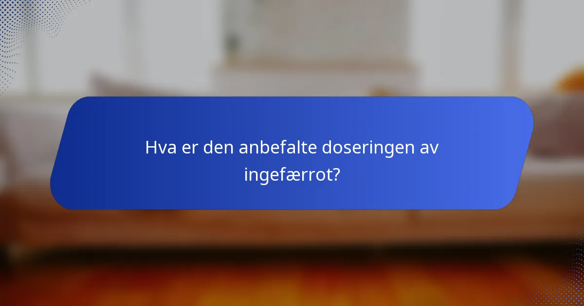 Hva er den anbefalte doseringen av ingefærrot?