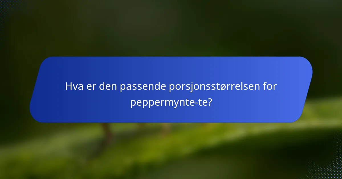 Hva er den passende porsjonsstørrelsen for peppermynte-te?