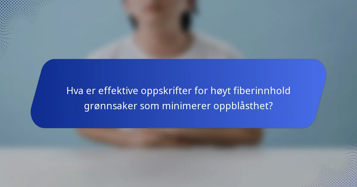 Hva er effektive oppskrifter for høyt fiberinnhold grønnsaker som minimerer oppblåsthet?