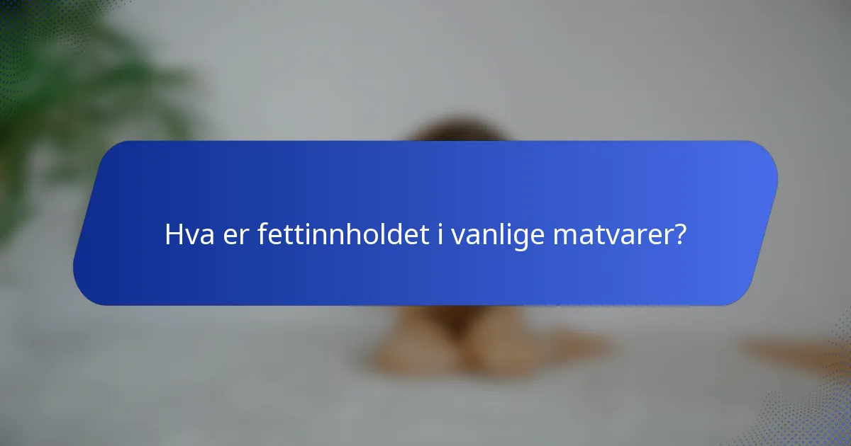 Hva er fettinnholdet i vanlige matvarer?