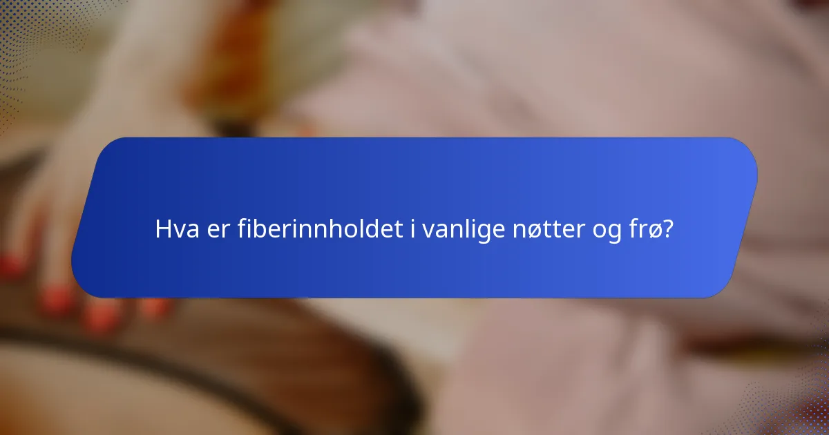 Hva er fiberinnholdet i vanlige nøtter og frø?