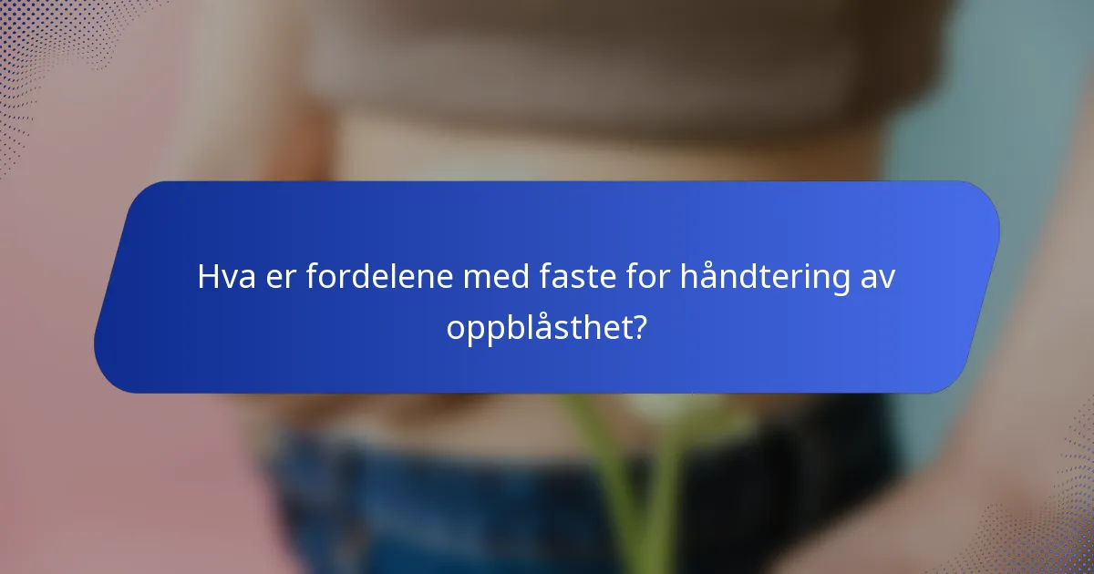 Hva er fordelene med faste for håndtering av oppblåsthet?