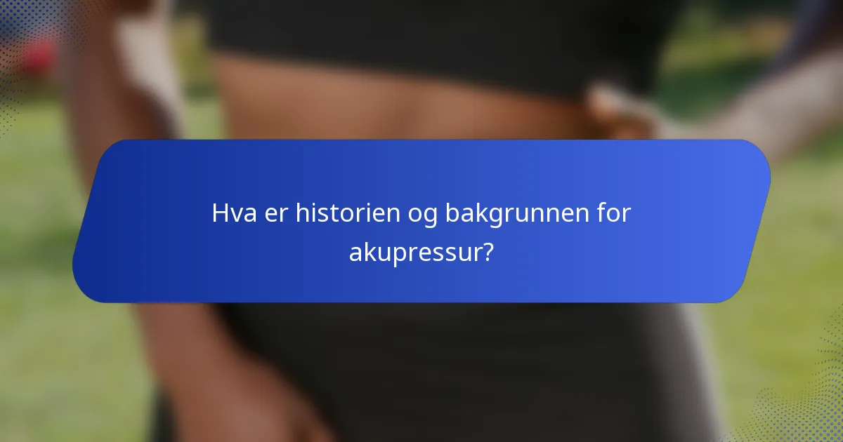 Hva er historien og bakgrunnen for akupressur?