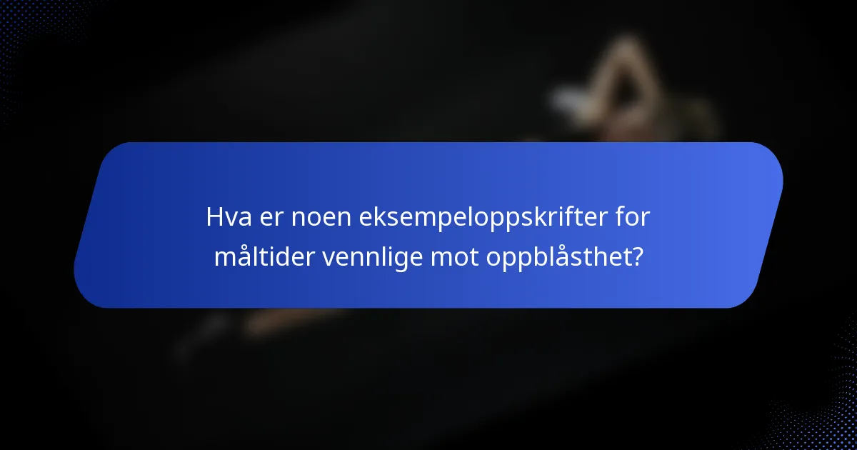 Hva er noen eksempeloppskrifter for måltider vennlige mot oppblåsthet?