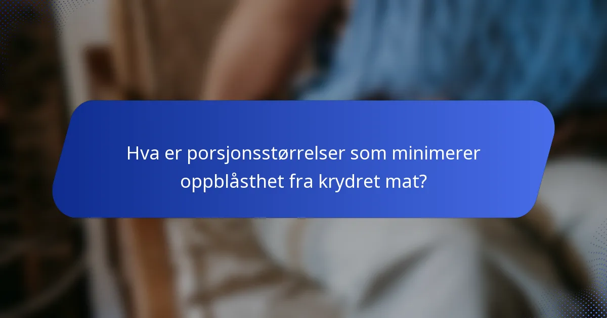 Hva er porsjonsstørrelser som minimerer oppblåsthet fra krydret mat?