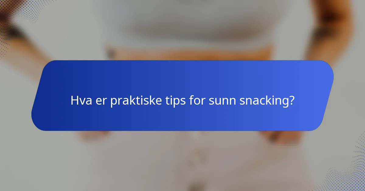 Hva er praktiske tips for sunn snacking?