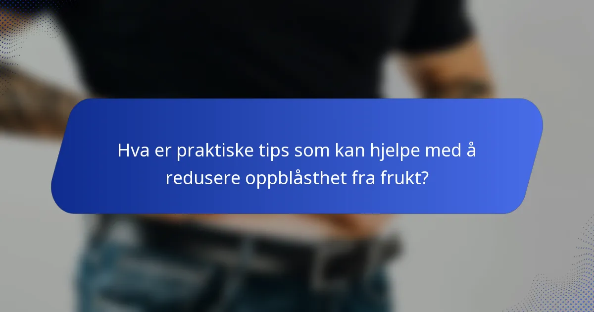 Hva er praktiske tips som kan hjelpe med å redusere oppblåsthet fra frukt?