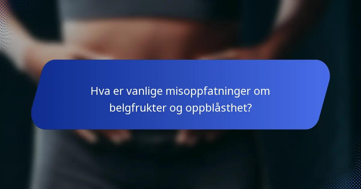 Hva er vanlige misoppfatninger om belgfrukter og oppblåsthet?