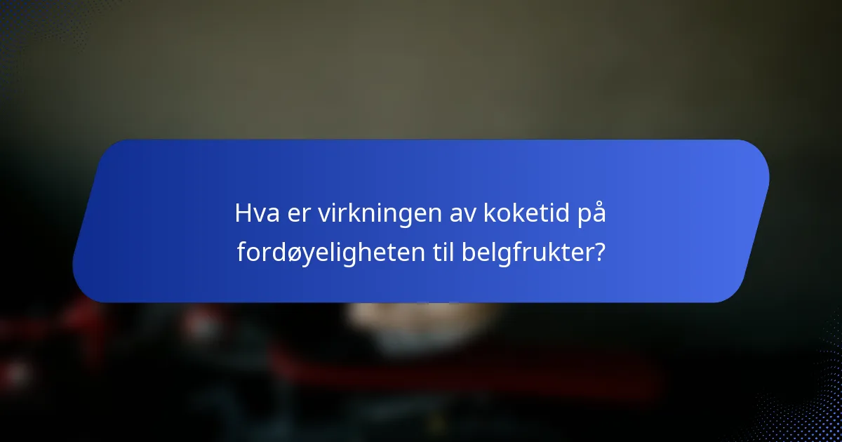 Hva er virkningen av koketid på fordøyeligheten til belgfrukter?