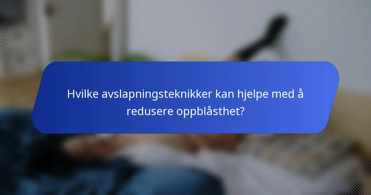 Hvilke avslapningsteknikker kan hjelpe med å redusere oppblåsthet?