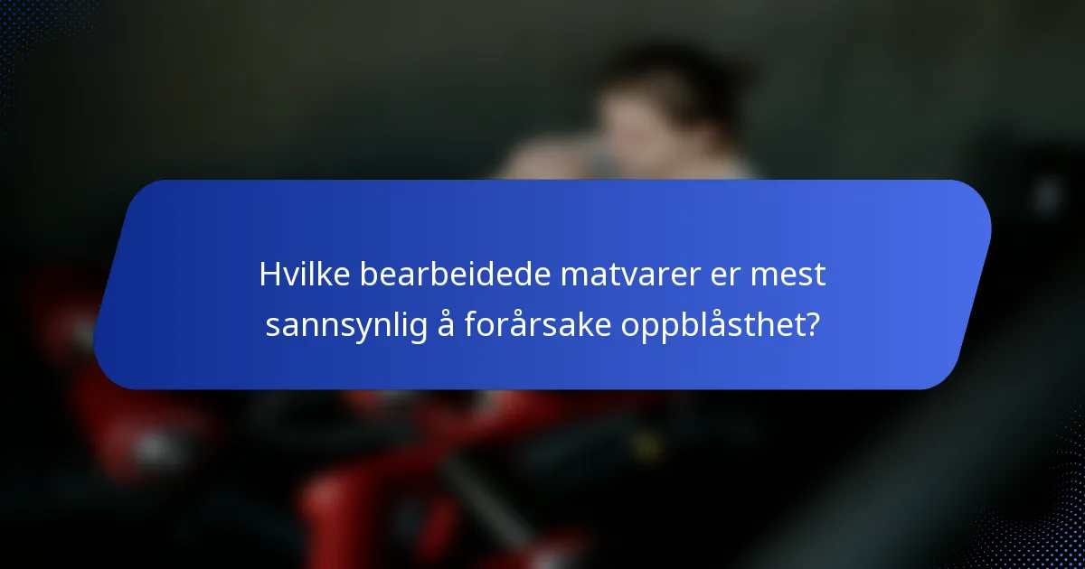 Hvilke bearbeidede matvarer er mest sannsynlig å forårsake oppblåsthet?