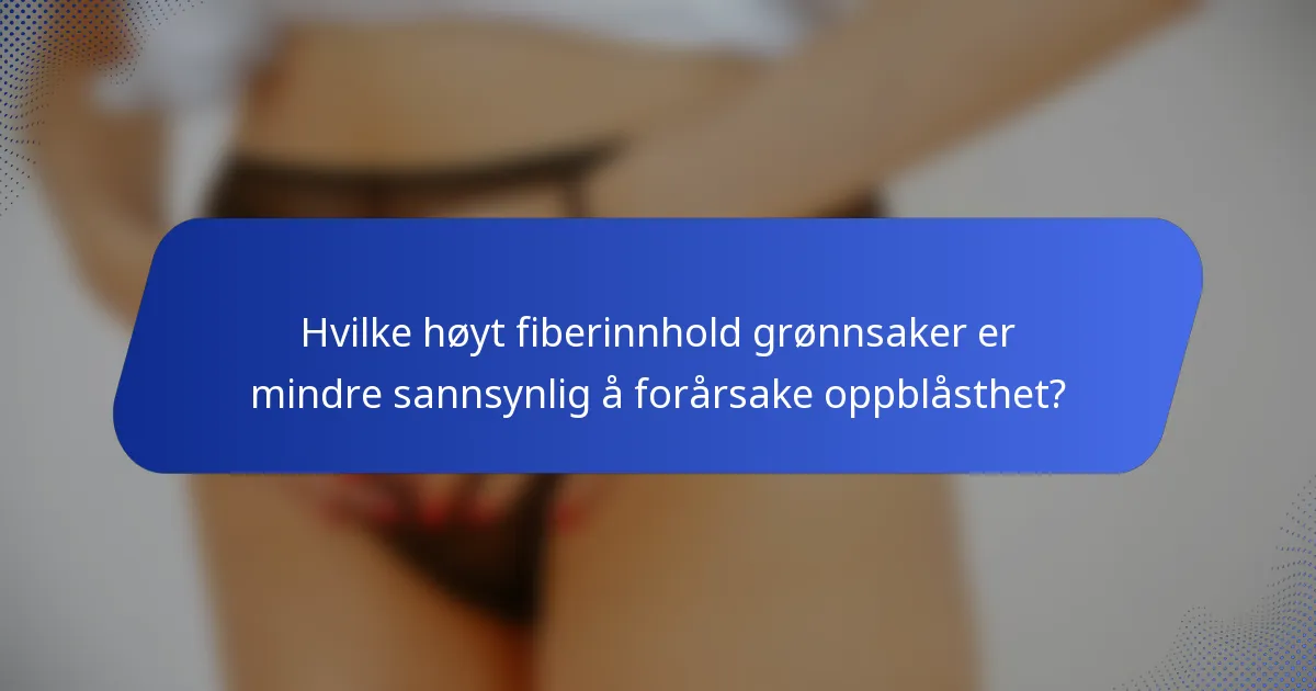 Hvilke høyt fiberinnhold grønnsaker er mindre sannsynlig å forårsake oppblåsthet?