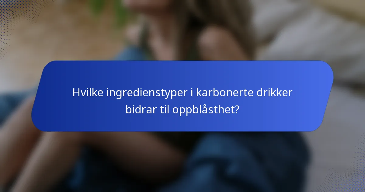 Hvilke ingredienstyper i karbonerte drikker bidrar til oppblåsthet?