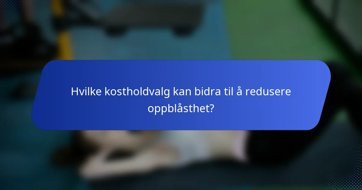 Hvilke kostholdvalg kan bidra til å redusere oppblåsthet?