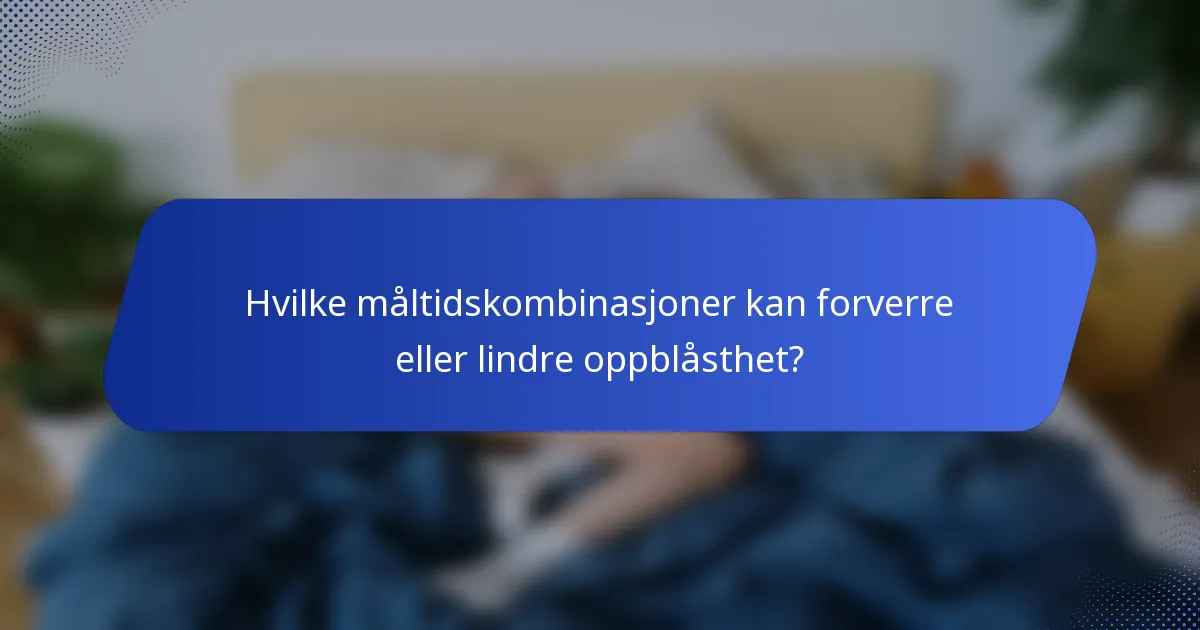 Hvilke måltidskombinasjoner kan forverre eller lindre oppblåsthet?