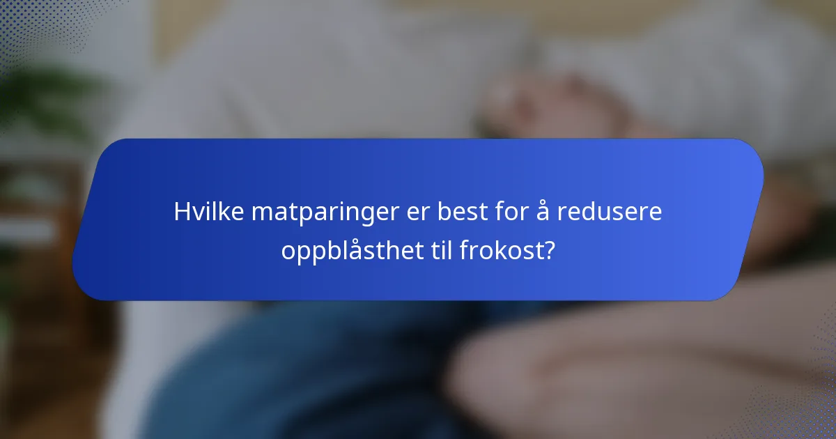 Hvilke matparinger er best for å redusere oppblåsthet til frokost?