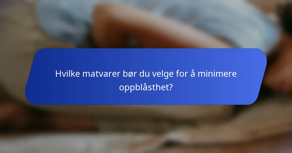 Hvilke matvarer bør du velge for å minimere oppblåsthet?