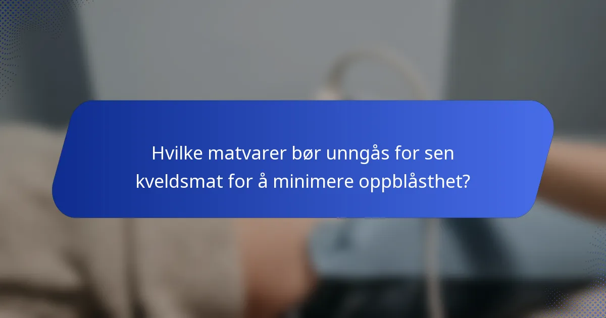Hvilke matvarer bør unngås for sen kveldsmat for å minimere oppblåsthet?