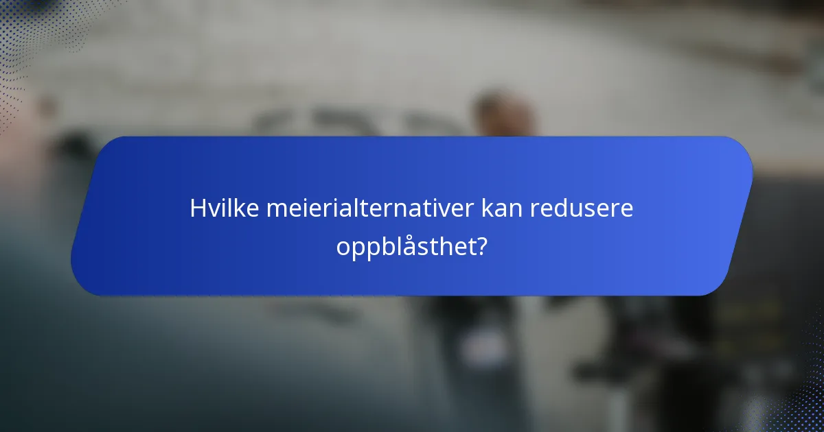 Hvilke meierialternativer kan redusere oppblåsthet?