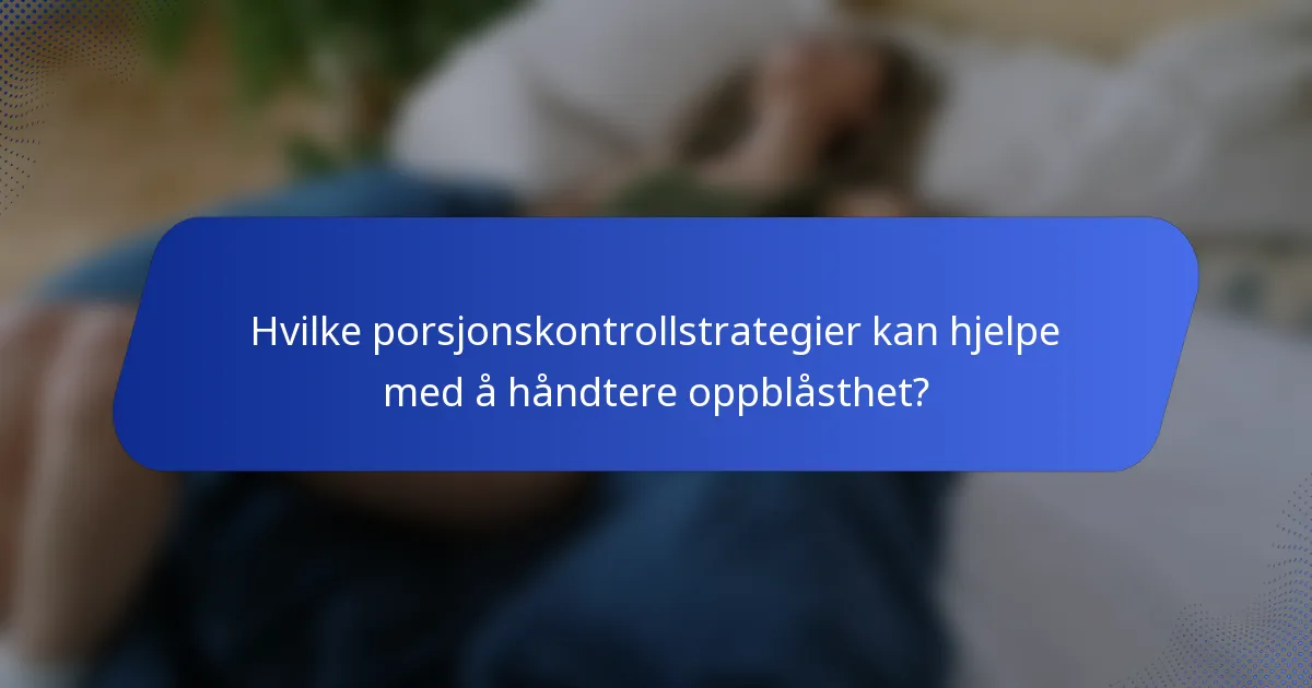 Hvilke porsjonskontrollstrategier kan hjelpe med å håndtere oppblåsthet?
