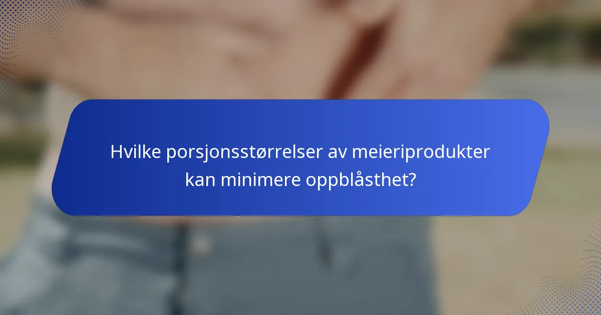 Hvilke porsjonsstørrelser av meieriprodukter kan minimere oppblåsthet?