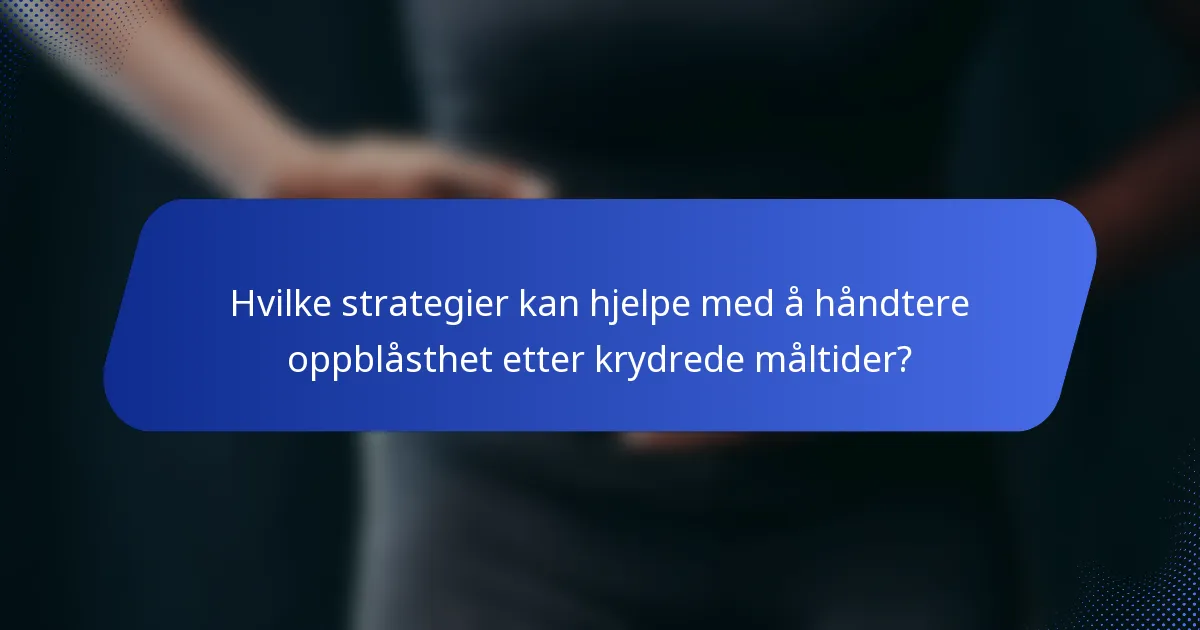 Hvilke strategier kan hjelpe med å håndtere oppblåsthet etter krydrede måltider?