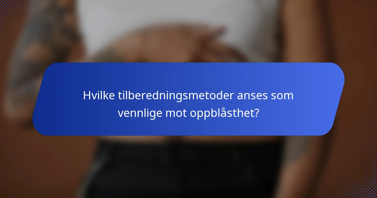 Hvilke tilberedningsmetoder anses som vennlige mot oppblåsthet?