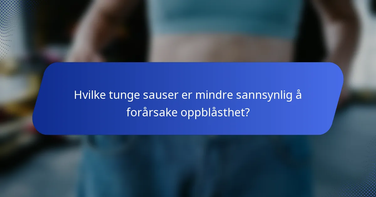Hvilke tunge sauser er mindre sannsynlig å forårsake oppblåsthet?