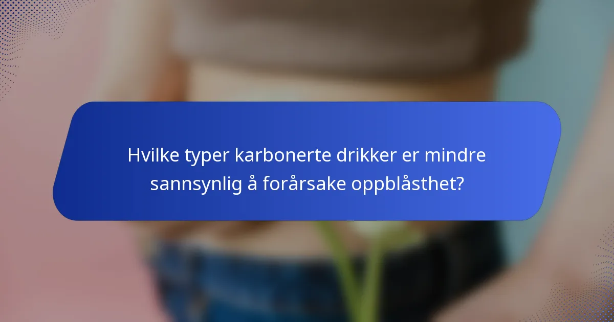 Hvilke typer karbonerte drikker er mindre sannsynlig å forårsake oppblåsthet?