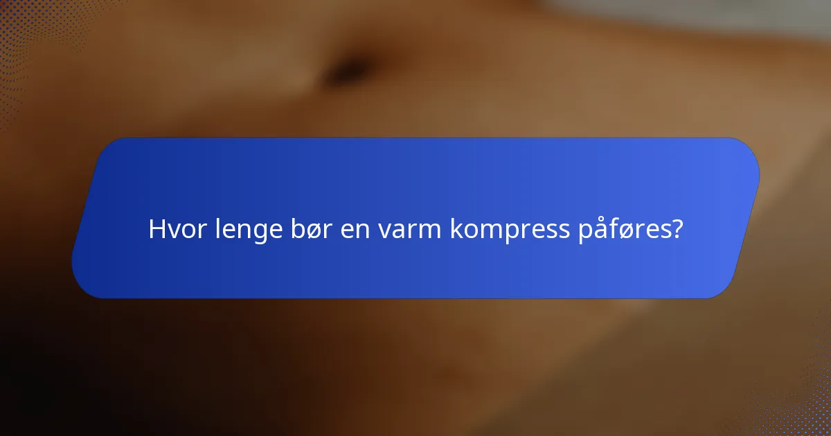 Hvor lenge bør en varm kompress påføres?