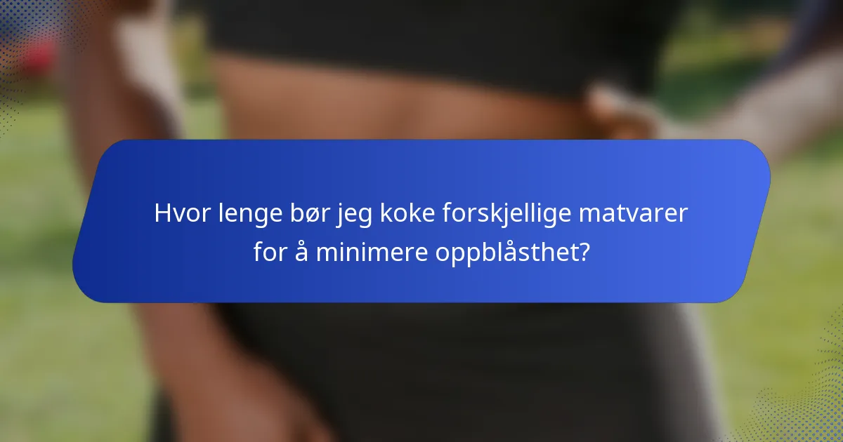 Hvor lenge bør jeg koke forskjellige matvarer for å minimere oppblåsthet?