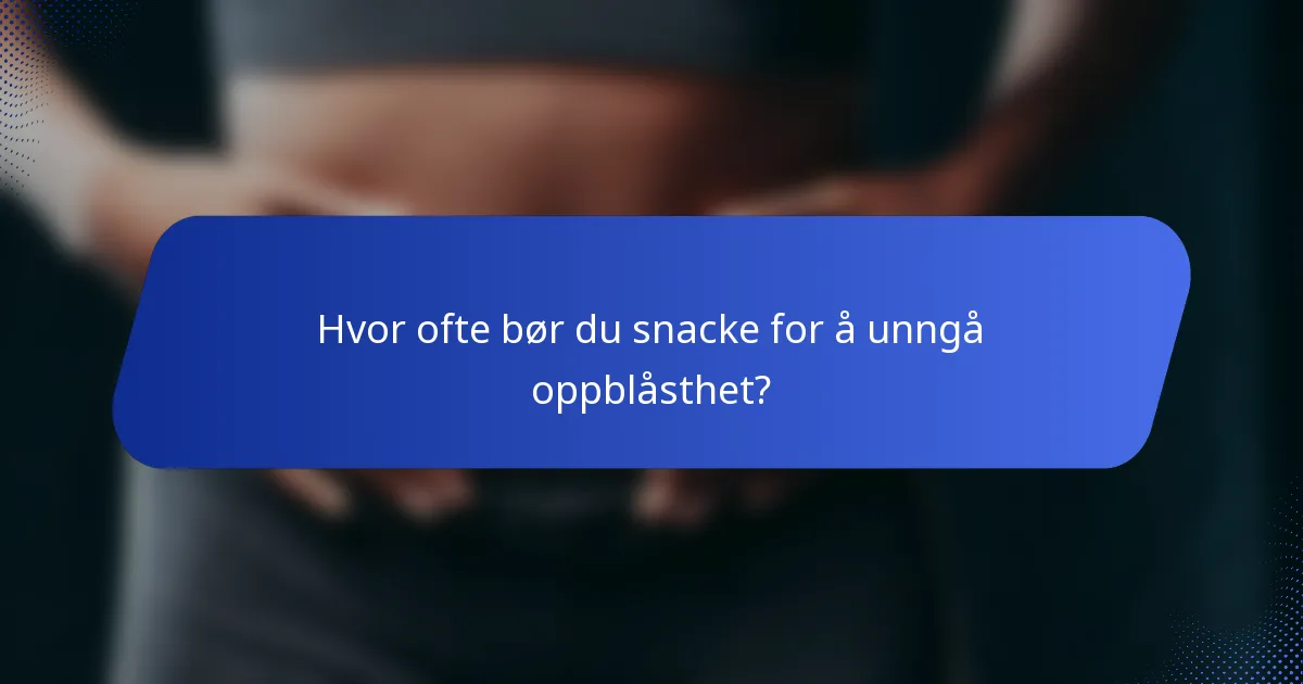 Hvor ofte bør du snacke for å unngå oppblåsthet?