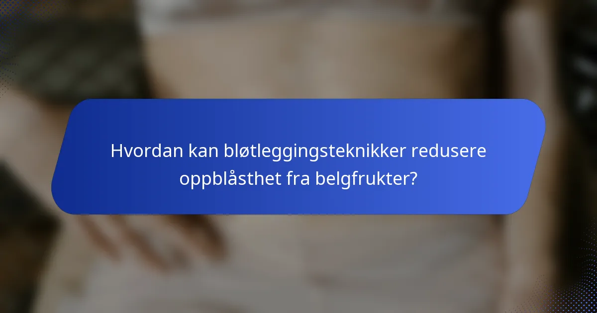 Hvordan kan bløtleggingsteknikker redusere oppblåsthet fra belgfrukter?