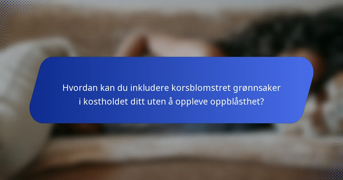 Hvordan kan du inkludere korsblomstret grønnsaker i kostholdet ditt uten å oppleve oppblåsthet?