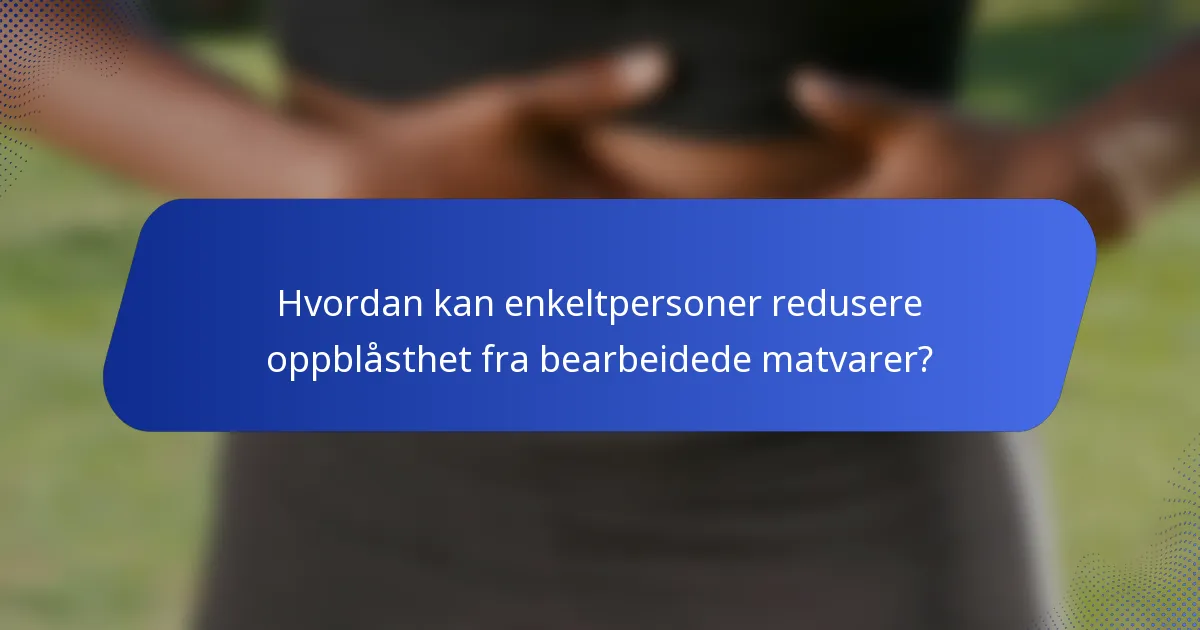 Hvordan kan enkeltpersoner redusere oppblåsthet fra bearbeidede matvarer?