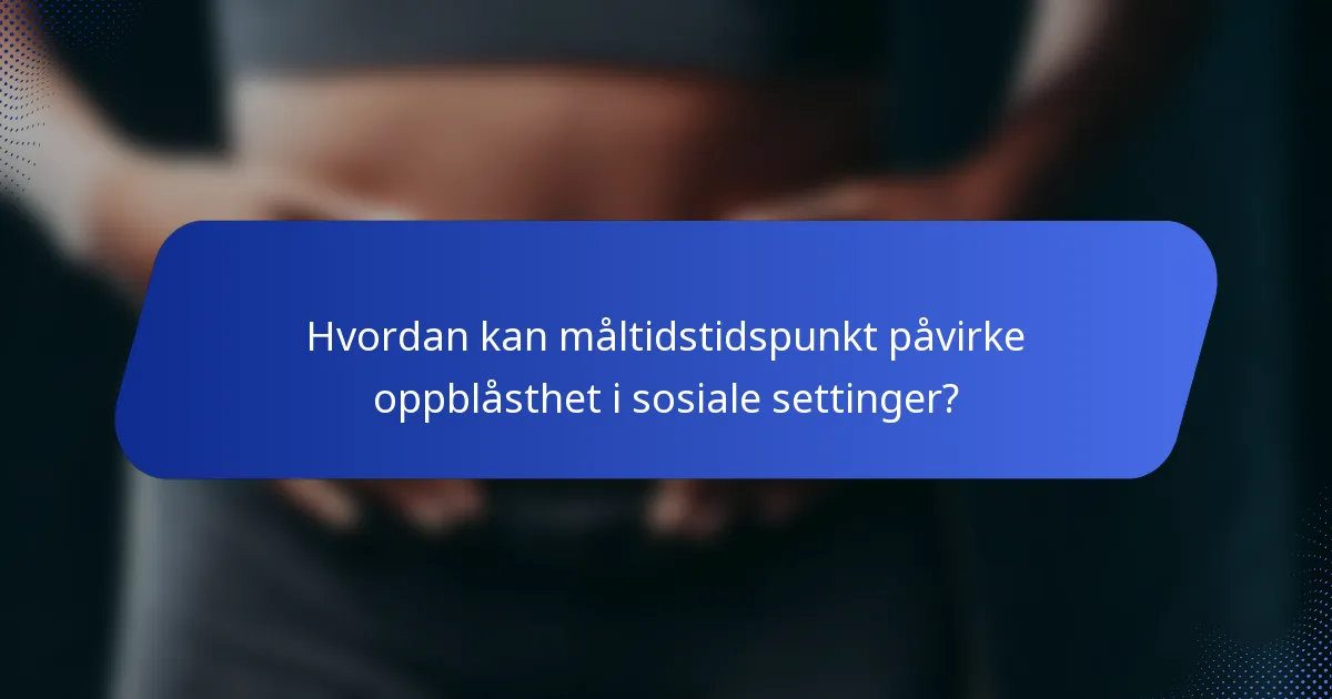 Hvordan kan måltidstidspunkt påvirke oppblåsthet i sosiale settinger?
