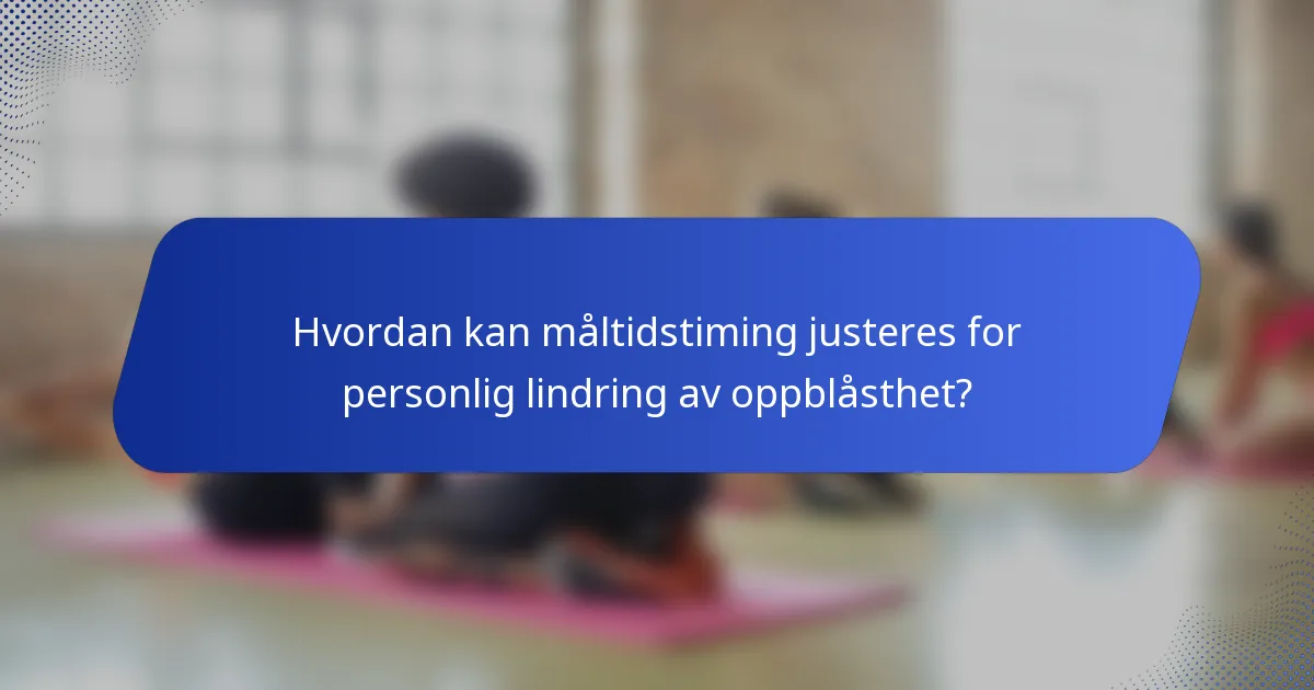 Hvordan kan måltidstiming justeres for personlig lindring av oppblåsthet?
