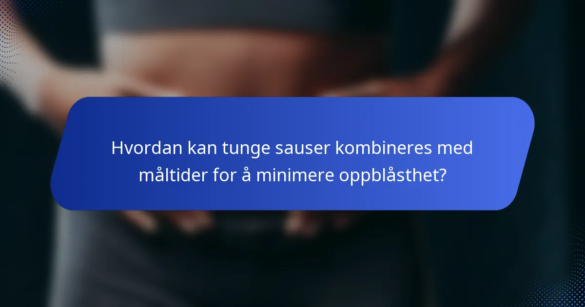 Hvordan kan tunge sauser kombineres med måltider for å minimere oppblåsthet?