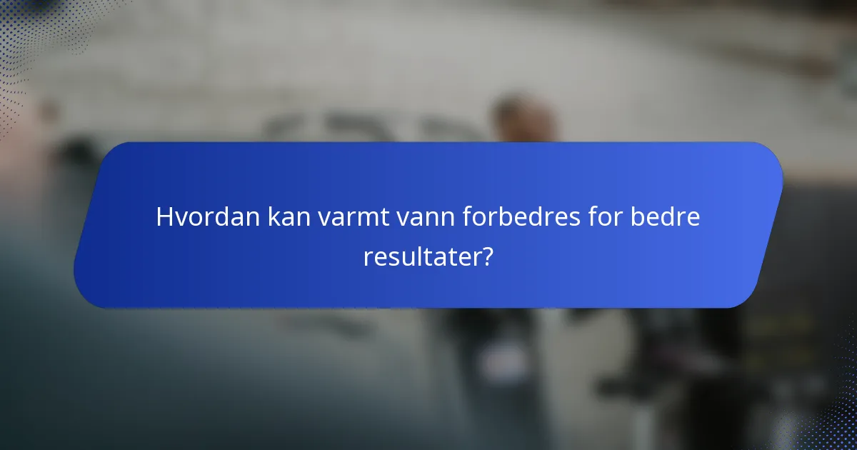 Hvordan kan varmt vann forbedres for bedre resultater?