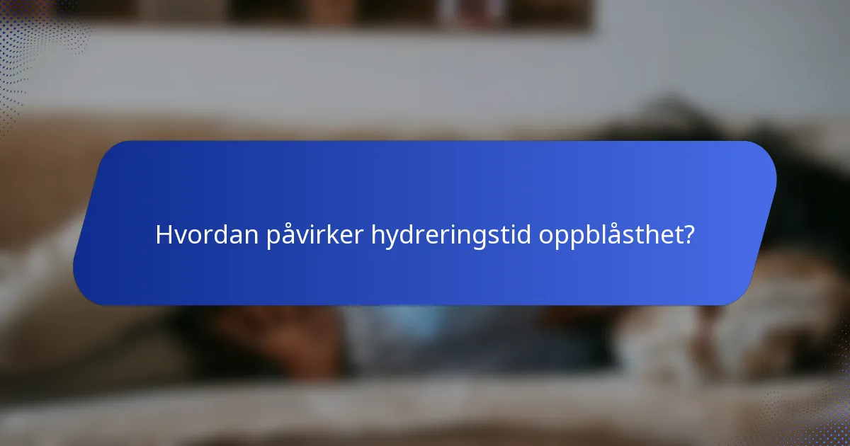 Hvordan påvirker hydreringstid oppblåsthet?