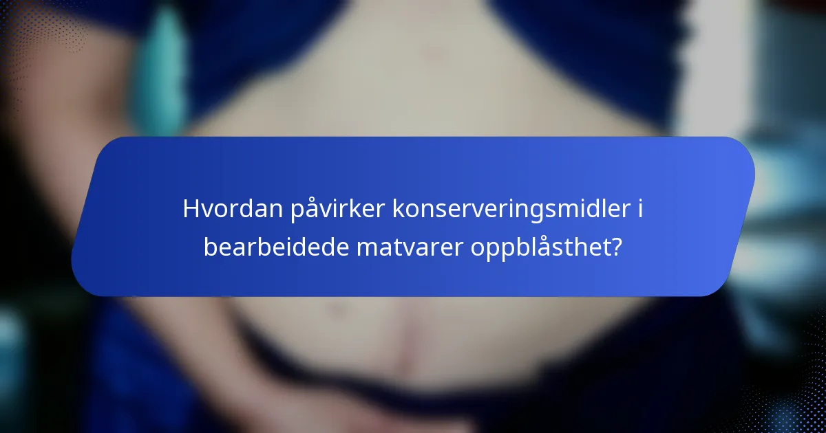 Hvordan påvirker konserveringsmidler i bearbeidede matvarer oppblåsthet?