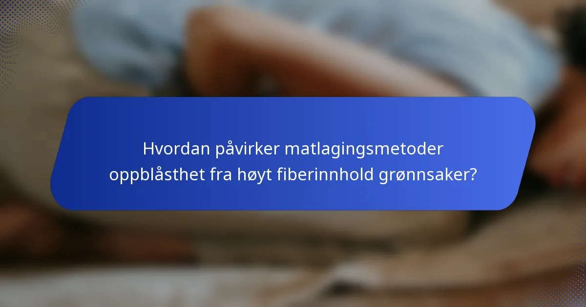Hvordan påvirker matlagingsmetoder oppblåsthet fra høyt fiberinnhold grønnsaker?