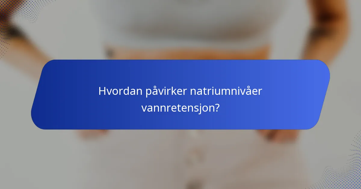 Hvordan påvirker natriumnivåer vannretensjon?