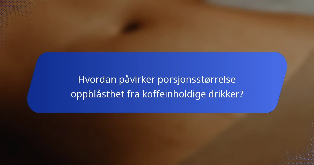Hvordan påvirker porsjonsstørrelse oppblåsthet fra koffeinholdige drikker?