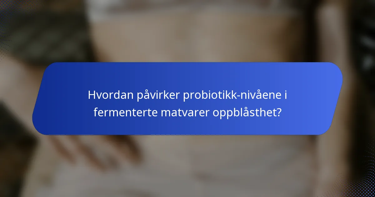 Hvordan påvirker probiotikk-nivåene i fermenterte matvarer oppblåsthet?