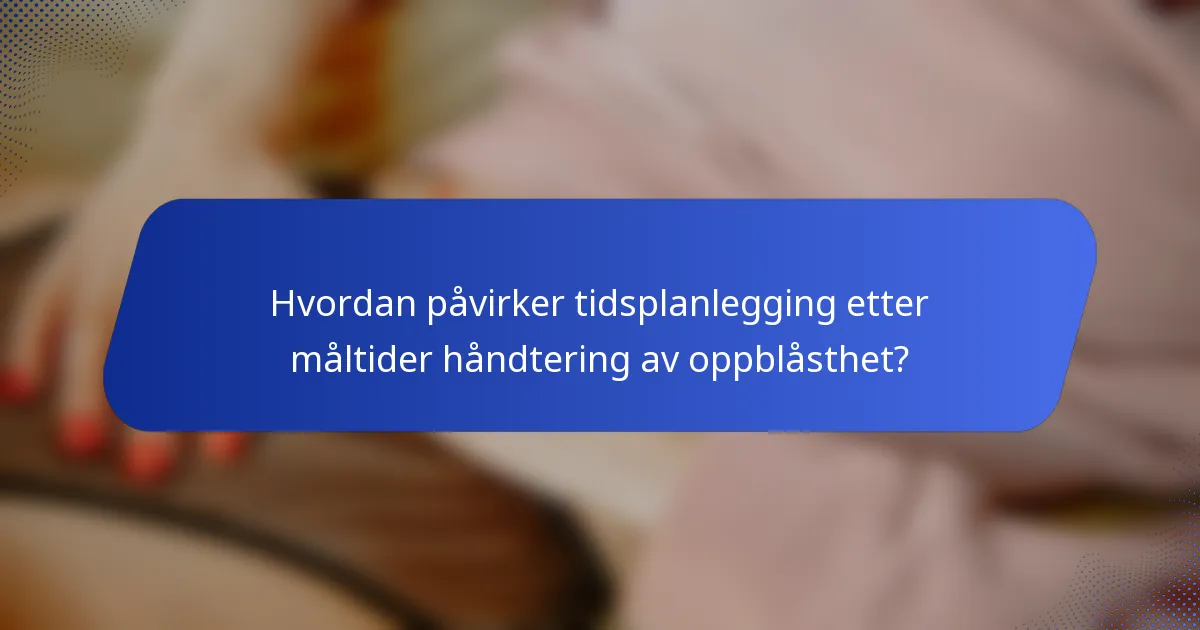 Hvordan påvirker tidsplanlegging etter måltider håndtering av oppblåsthet?